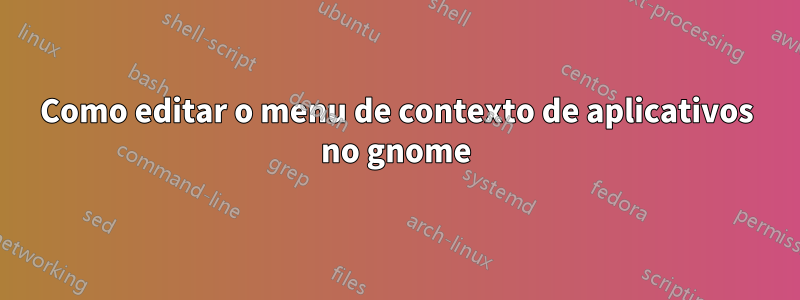 Como editar o menu de contexto de aplicativos no gnome