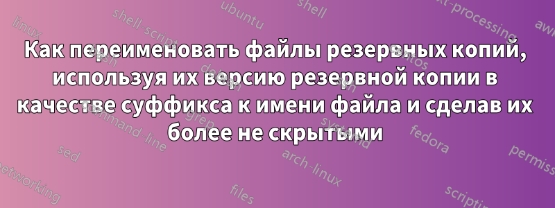 Как переименовать файлы резервных копий, используя их версию резервной копии в качестве суффикса к имени файла и сделав их более не скрытыми