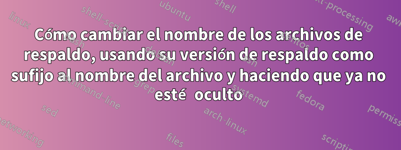 Cómo cambiar el nombre de los archivos de respaldo, usando su versión de respaldo como sufijo al nombre del archivo y haciendo que ya no esté oculto