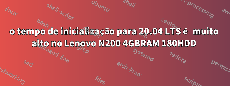 o tempo de inicialização para 20.04 LTS é muito alto no Lenovo N200 4GBRAM 180HDD