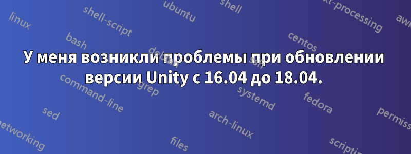 У меня возникли проблемы при обновлении версии Unity с 16.04 до 18.04.