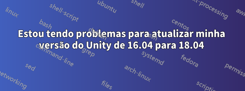 Estou tendo problemas para atualizar minha versão do Unity de 16.04 para 18.04