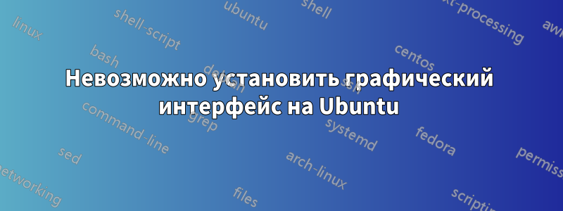 Невозможно установить графический интерфейс на Ubuntu