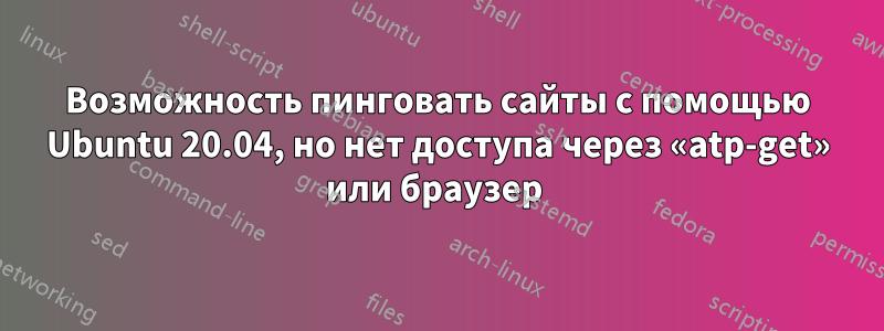 Возможность пинговать сайты с помощью Ubuntu 20.04, но нет доступа через «atp-get» или браузер 