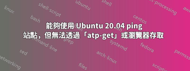 能夠使用 Ubuntu 20.04 ping 站點，但無法透過「atp-get」或瀏覽器存取 