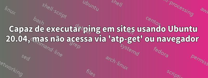 Capaz de executar ping em sites usando Ubuntu 20.04, mas não acessa via 'atp-get' ou navegador 