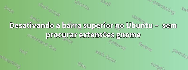 Desativando a barra superior no Ubuntu – sem procurar extensões gnome