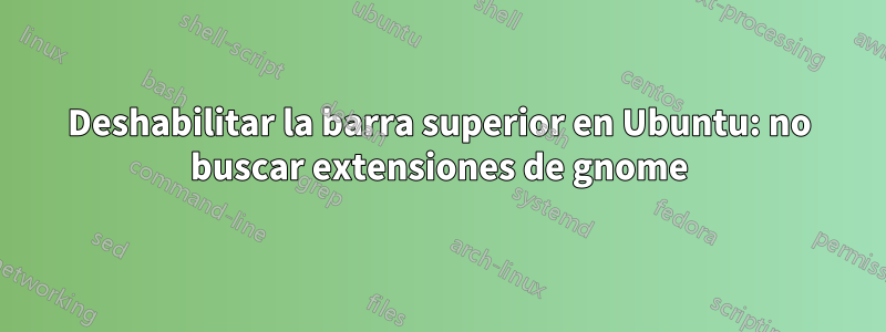 Deshabilitar la barra superior en Ubuntu: no buscar extensiones de gnome