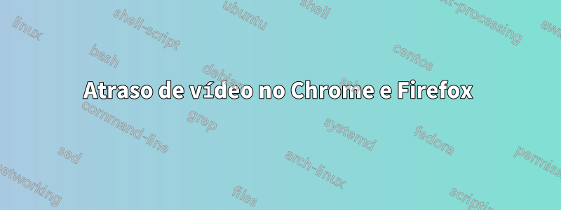 Atraso de vídeo no Chrome e Firefox