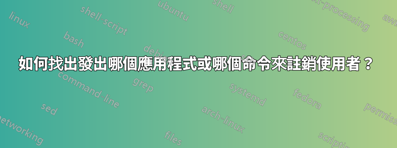 如何找出發出哪個應用程式或哪個命令來註銷使用者？