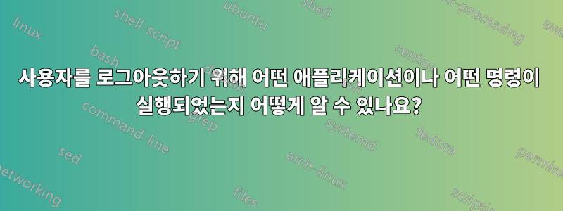 사용자를 로그아웃하기 위해 어떤 애플리케이션이나 어떤 명령이 실행되었는지 어떻게 알 수 있나요?