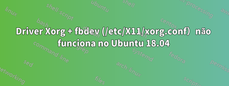 Driver Xorg + fbdev (/etc/X11/xorg.conf）não funciona no Ubuntu 18.04