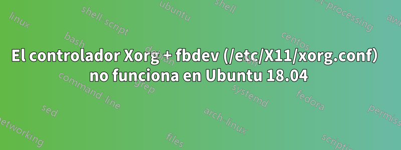 El controlador Xorg + fbdev (/etc/X11/xorg.conf） no funciona en Ubuntu 18.04