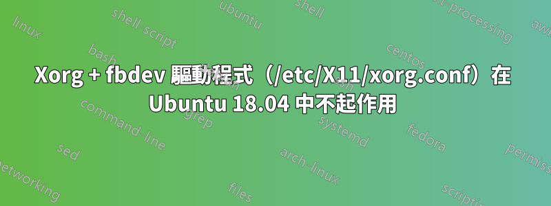 Xorg + fbdev 驅動程式（/etc/X11/xorg.conf）在 Ubuntu 18.04 中不起作用