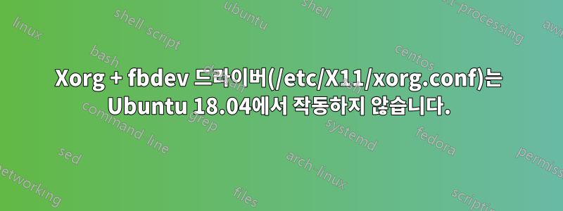 Xorg + fbdev 드라이버(/etc/X11/xorg.conf)는 Ubuntu 18.04에서 작동하지 않습니다.