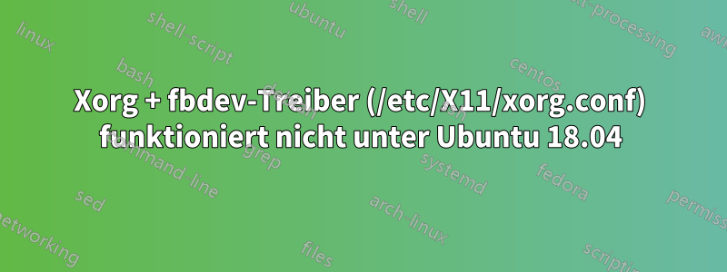 Xorg + fbdev-Treiber (/etc/X11/xorg.conf) funktioniert nicht unter Ubuntu 18.04