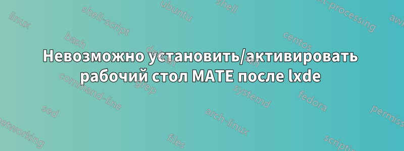 Невозможно установить/активировать рабочий стол MATE после lxde