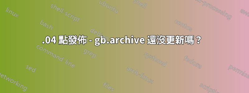 20.04 點發佈 - gb.archive 還沒更新嗎？ 