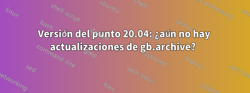 Versión del punto 20.04: ¿aún no hay actualizaciones de gb.archive? 