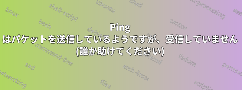 Ping はパケットを送信しているようですが、受信していません (誰か助けてください)