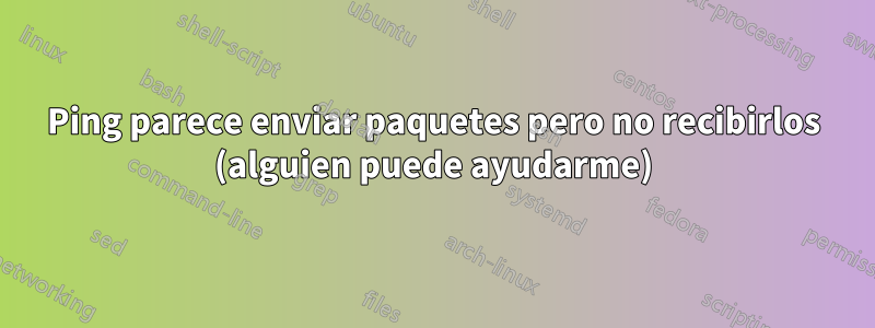 Ping parece enviar paquetes pero no recibirlos (alguien puede ayudarme)