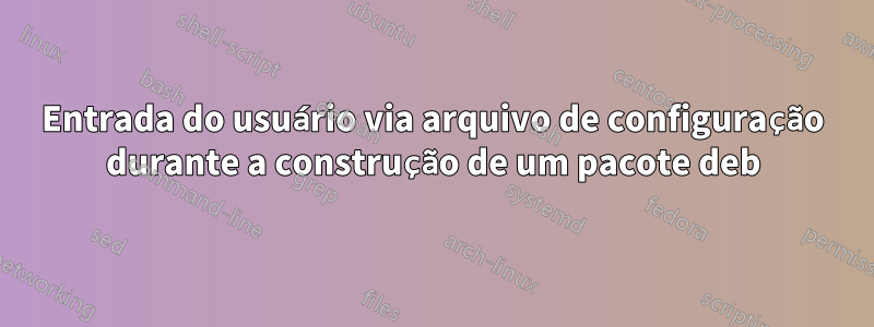 Entrada do usuário via arquivo de configuração durante a construção de um pacote deb