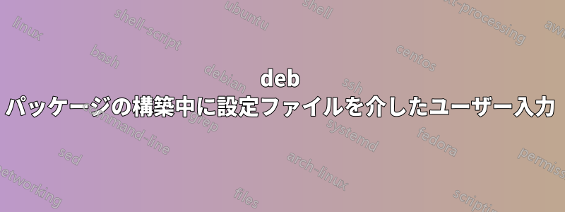 deb パッケージの構築中に設定ファイルを介したユーザー入力