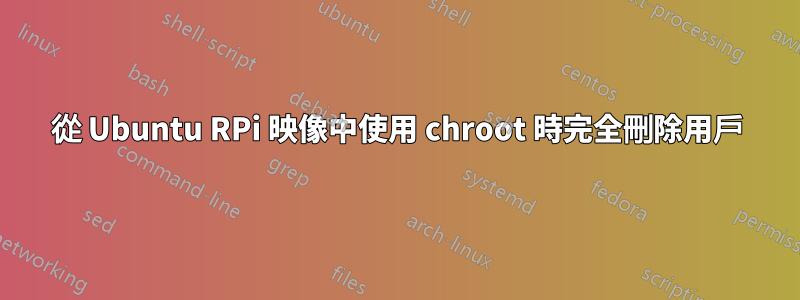 從 Ubuntu RPi 映像中使用 chroot 時完全刪除用戶