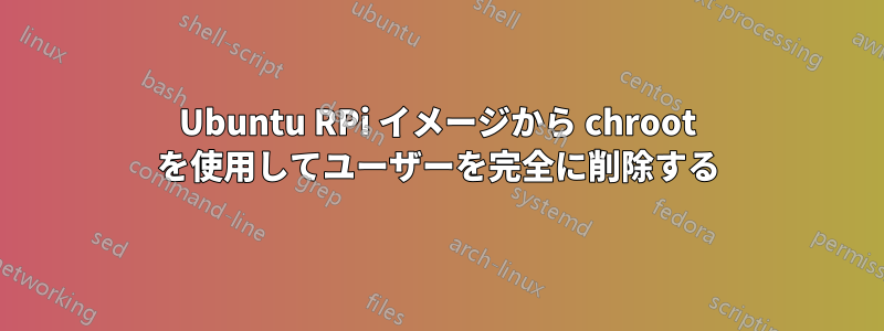 Ubuntu RPi イメージから chroot を使用してユーザーを完全に削除する