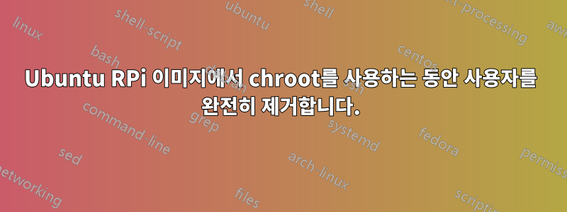 Ubuntu RPi 이미지에서 chroot를 사용하는 동안 사용자를 완전히 제거합니다.