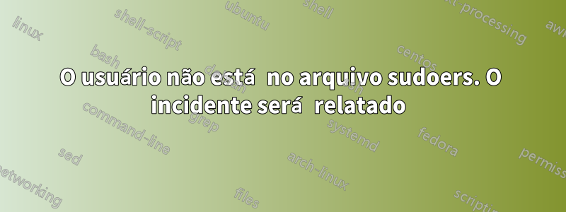 O usuário não está no arquivo sudoers. O incidente será relatado 