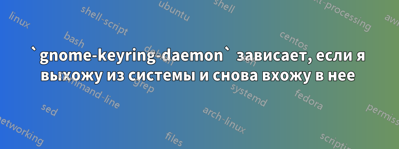 `gnome-keyring-daemon` зависает, если я выхожу из системы и снова вхожу в нее