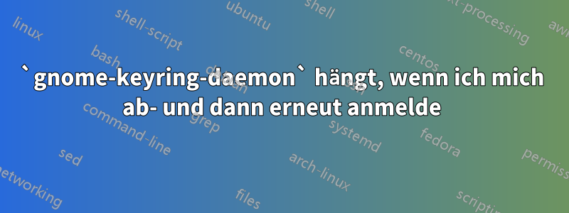 `gnome-keyring-daemon` hängt, wenn ich mich ab- und dann erneut anmelde