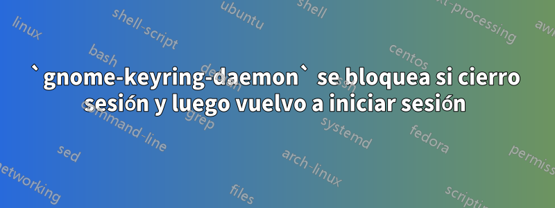 `gnome-keyring-daemon` se bloquea si cierro sesión y luego vuelvo a iniciar sesión