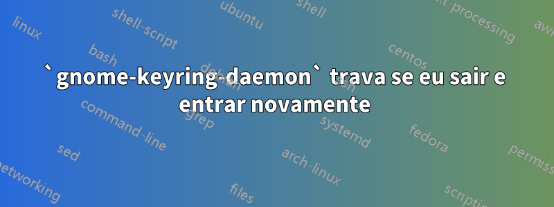 `gnome-keyring-daemon` trava se eu sair e entrar novamente