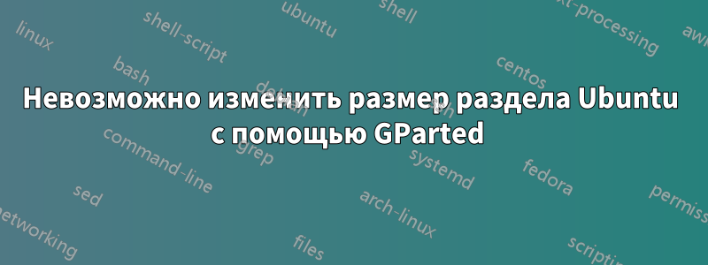 Невозможно изменить размер раздела Ubuntu с помощью GParted 