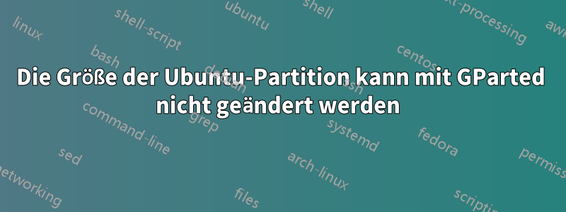 Die Größe der Ubuntu-Partition kann mit GParted nicht geändert werden 