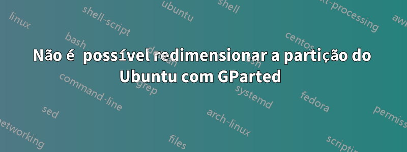 Não é possível redimensionar a partição do Ubuntu com GParted 