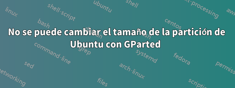 No se puede cambiar el tamaño de la partición de Ubuntu con GParted 