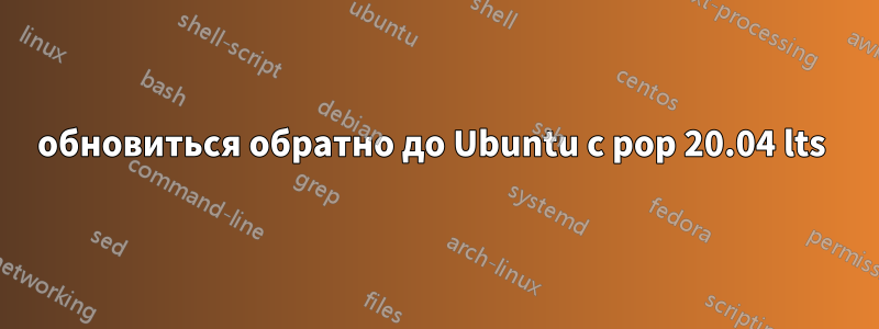 обновиться обратно до Ubuntu с pop 20.04 lts 