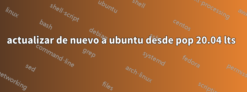 actualizar de nuevo a ubuntu desde pop 20.04 lts 