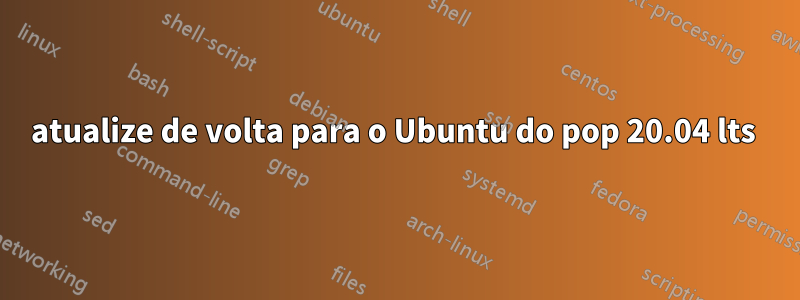 atualize de volta para o Ubuntu do pop 20.04 lts 