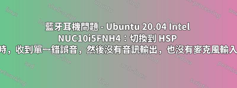 藍牙耳機問題 - Ubuntu 20.04 Intel NUC10i5FNH4：切換到 HSP 時，收到單一錯誤音，然後沒有音訊輸出，也沒有麥克風輸入