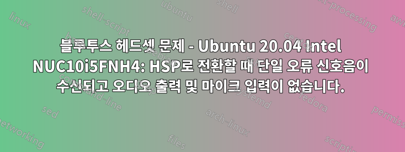 블루투스 헤드셋 문제 - Ubuntu 20.04 Intel NUC10i5FNH4: HSP로 전환할 때 단일 오류 신호음이 수신되고 오디오 출력 및 마이크 입력이 없습니다.