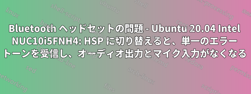 Bluetooth ヘッドセットの問題 - Ubuntu 20.04 Intel NUC10i5FNH4: HSP に切り替えると、単一のエラー トーンを受信し、オーディオ出力とマイク入力がなくなる