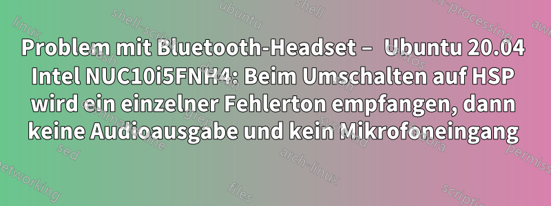 Problem mit Bluetooth-Headset – Ubuntu 20.04 Intel NUC10i5FNH4: Beim Umschalten auf HSP wird ein einzelner Fehlerton empfangen, dann keine Audioausgabe und kein Mikrofoneingang