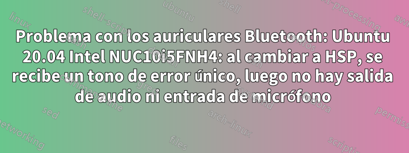 Problema con los auriculares Bluetooth: Ubuntu 20.04 Intel NUC10i5FNH4: al cambiar a HSP, se recibe un tono de error único, luego no hay salida de audio ni entrada de micrófono