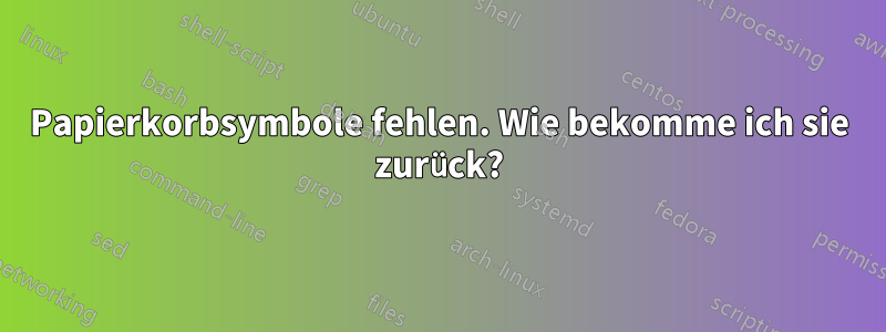 Papierkorbsymbole fehlen. Wie bekomme ich sie zurück?