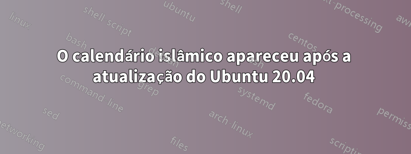 O calendário islâmico apareceu após a atualização do Ubuntu 20.04