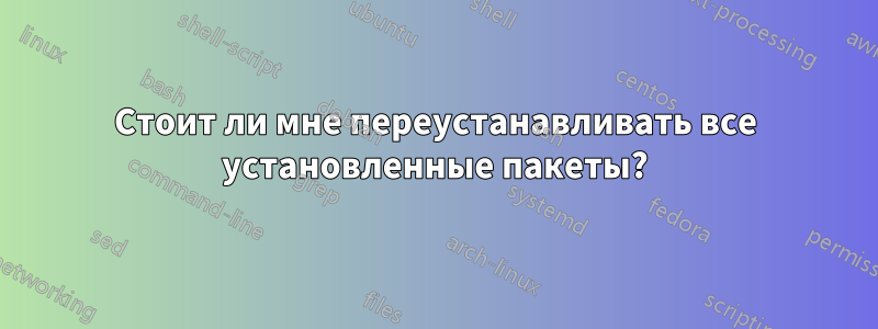 Стоит ли мне переустанавливать все установленные пакеты?